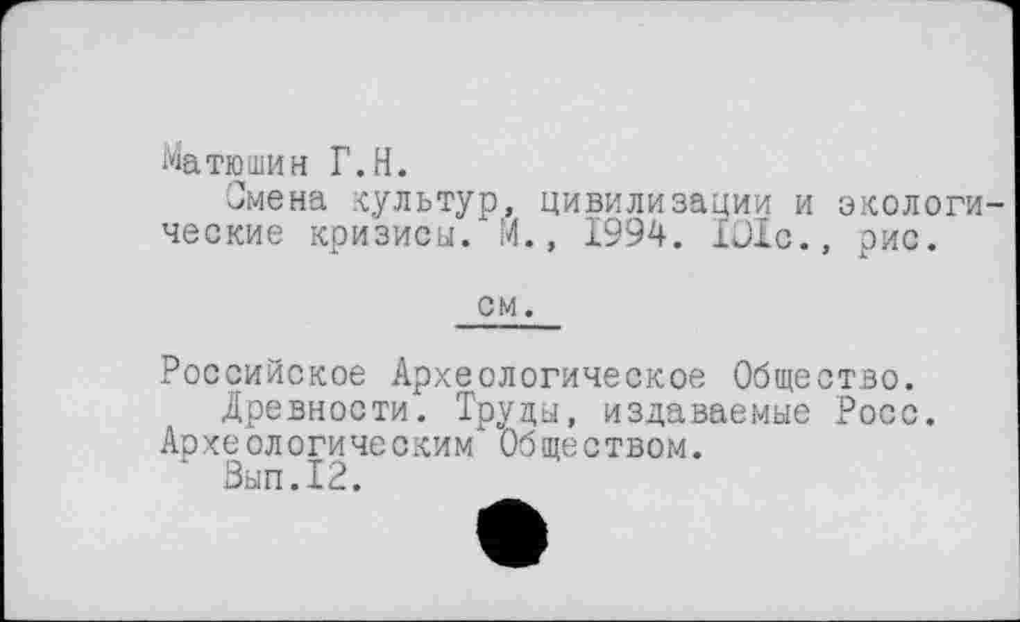 ﻿Матюшин Г.H.
Смена культур, цивилизации и экологические кризисы. М., 1994. 101с., рис.
см.
Российское Археологическое Общество.
Древности. Труды, издаваемые Росс.
Археологическим Обществом.
Зып.12.